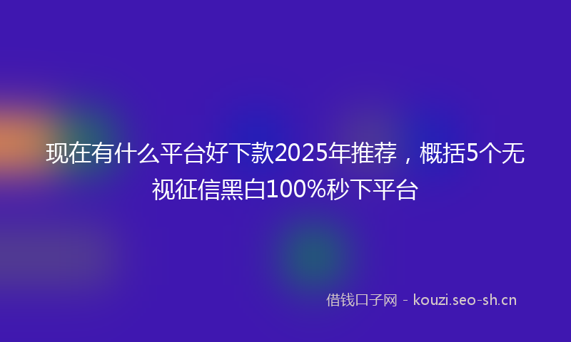 现在有什么平台好下款2025年推荐，概括5个无视征信黑白100%秒下平台