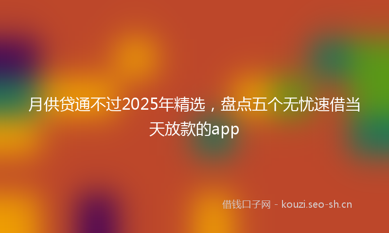 月供贷通不过2025年精选，盘点五个无忧速借当天放款的app