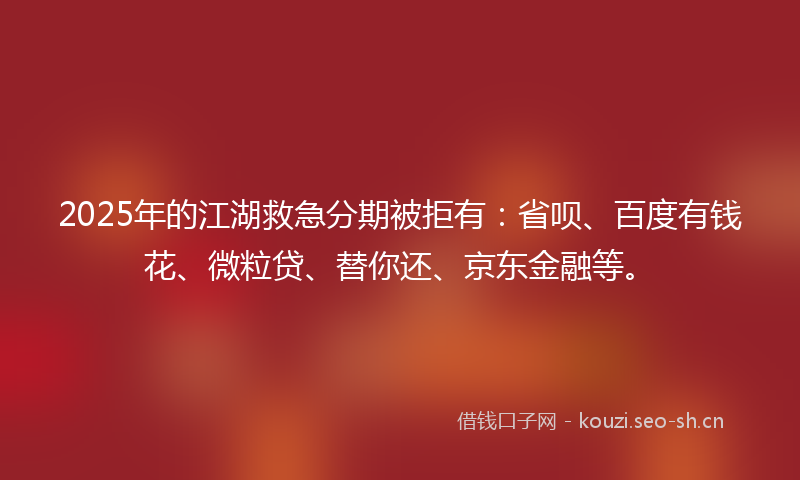 2025年的江湖救急分期被拒有：省呗、百度有钱花、微粒贷、替你还、京东金融等。