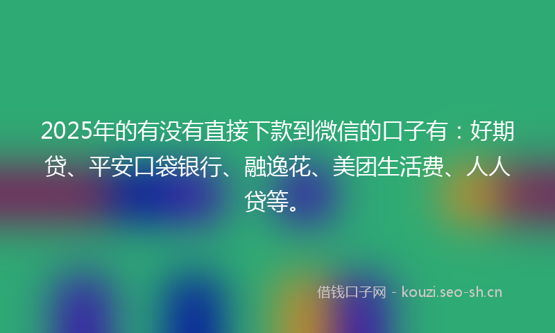 2025年的有没有直接下款到微信的口子有：好期贷、平安口袋银行、融逸花、美团生活费、人人贷等。