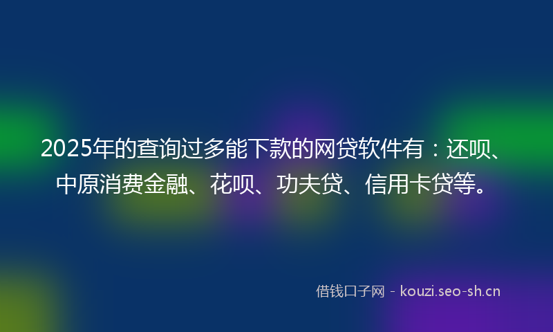 2025年的查询过多能下款的网贷软件有：还呗、中原消费金融、花呗、功夫贷、信用卡贷等。