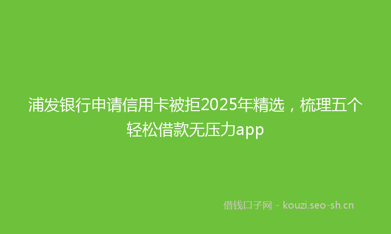 浦发银行申请信用卡被拒2025年精选，梳理五个轻松借款无压力app