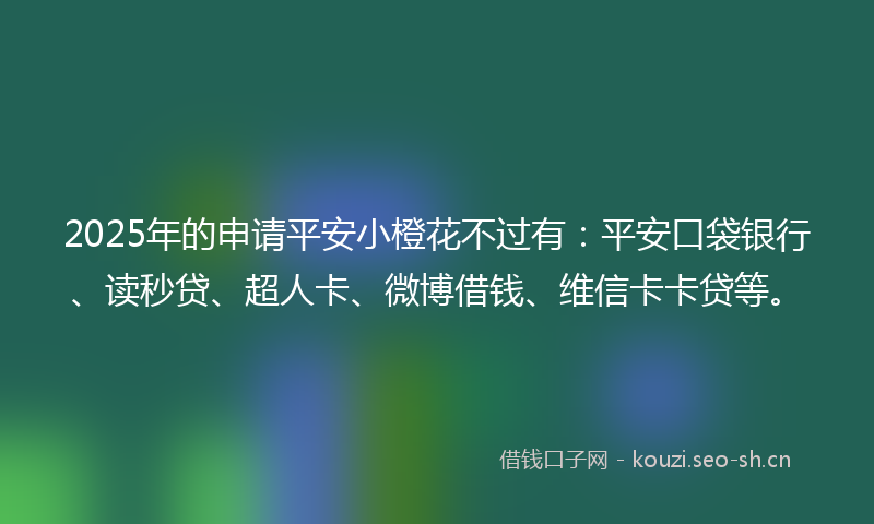 2025年的申请平安小橙花不过有：平安口袋银行、读秒贷、超人卡、微博借钱、维信卡卡贷等。