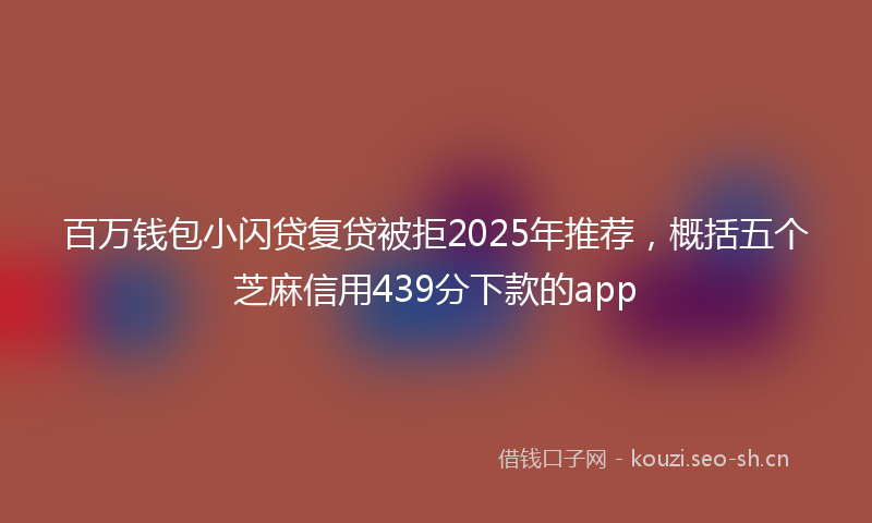 百万钱包小闪贷复贷被拒2025年推荐，概括五个芝麻信用439分下款的app