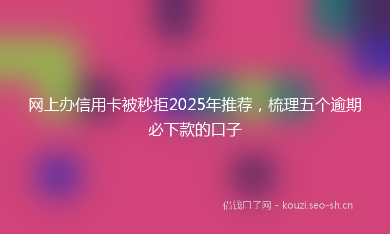 网上办信用卡被秒拒2025年推荐，梳理五个逾期必下款的口子