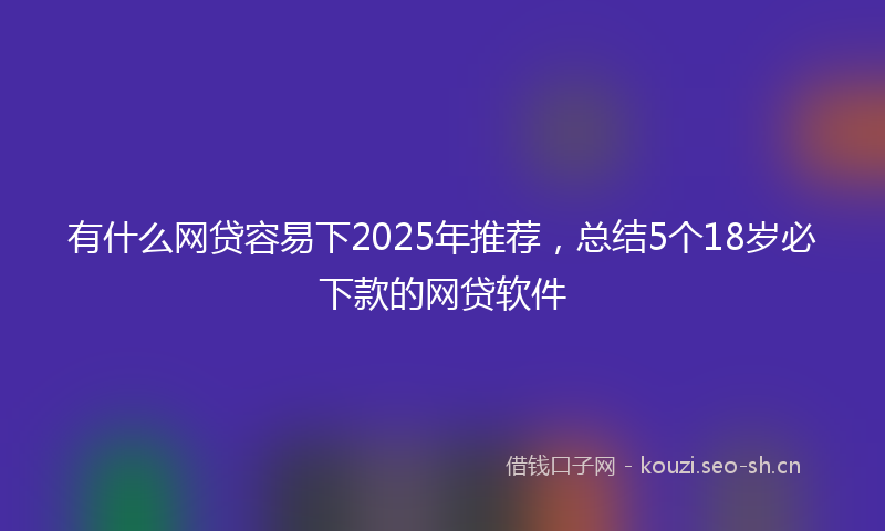 有什么网贷容易下2025年推荐，总结5个18岁必下款的网贷软件