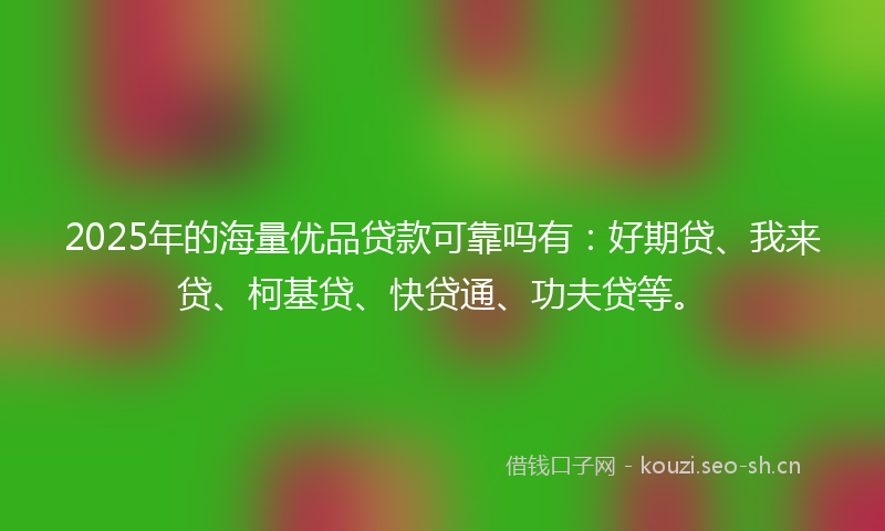 2025年的海量优品贷款可靠吗有：好期贷、我来贷、柯基贷、快贷通、功夫贷等。