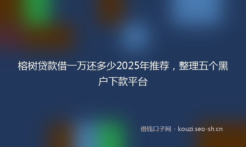 榕树贷款借一万还多少2025年推荐，整理五个黑户下款平台
