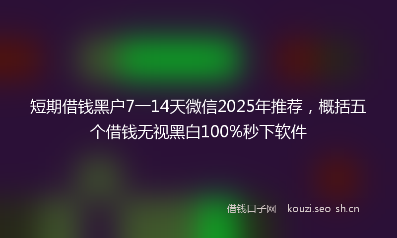短期借钱黑户7一14天微信2025年推荐，概括五个借钱无视黑白100%秒下软件