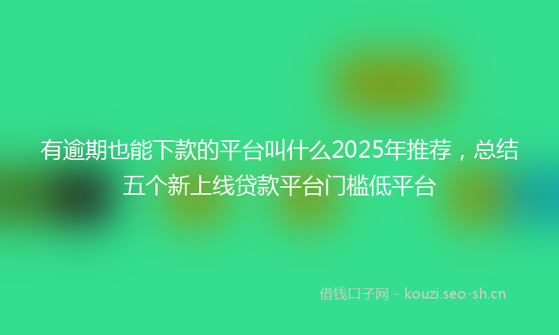 有逾期也能下款的平台叫什么2025年推荐，总结五个新上线贷款平台门槛低平台