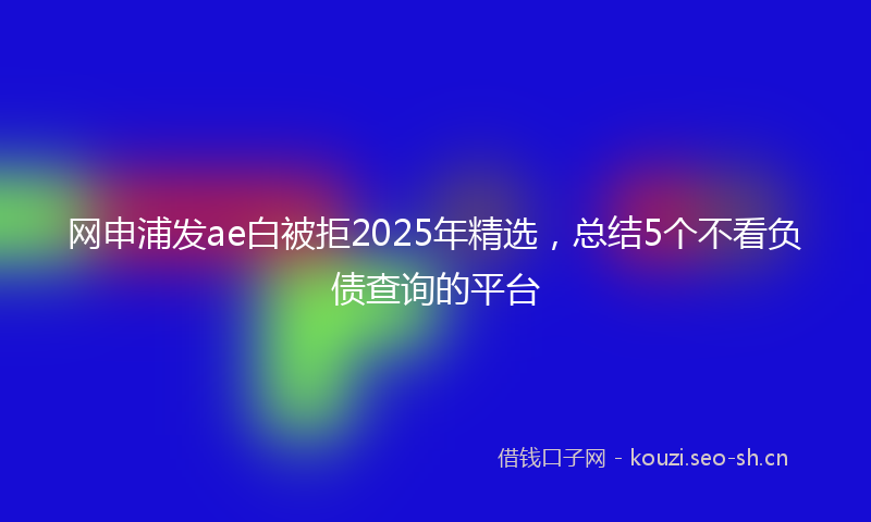 网申浦发ae白被拒2025年精选，总结5个不看负债查询的平台