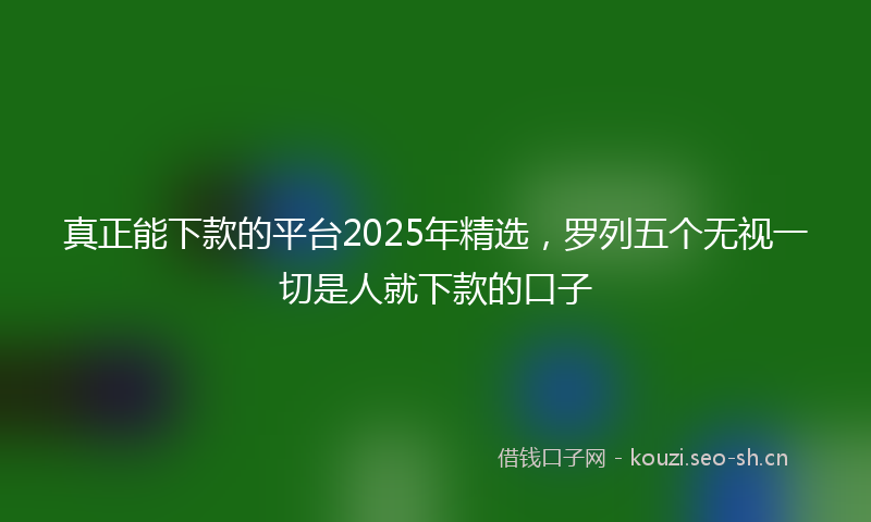 真正能下款的平台2025年精选，罗列五个无视一切是人就下款的口子