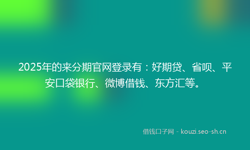 2025年的来分期官网登录有：好期贷、省呗、平安口袋银行、微博借钱、东方汇等。