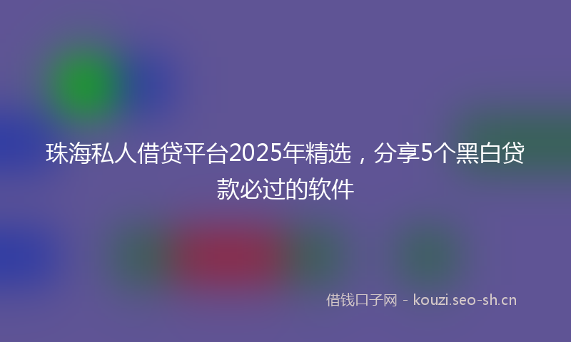 珠海私人借贷平台2025年精选，分享5个黑白贷款必过的软件