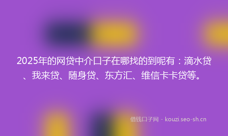 2025年的网贷中介口子在哪找的到呢有：滴水贷、我来贷、随身贷、东方汇、维信卡卡贷等。