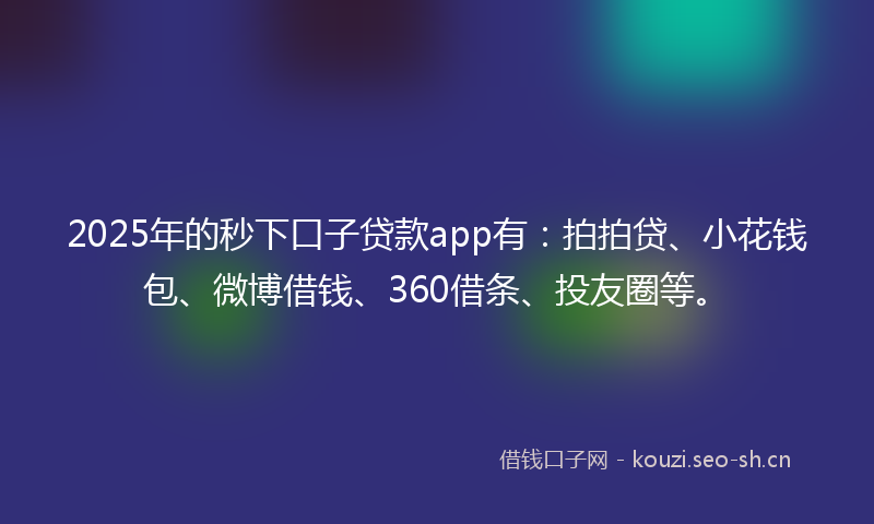2025年的秒下口子贷款app有：拍拍贷、小花钱包、微博借钱、360借条、投友圈等。