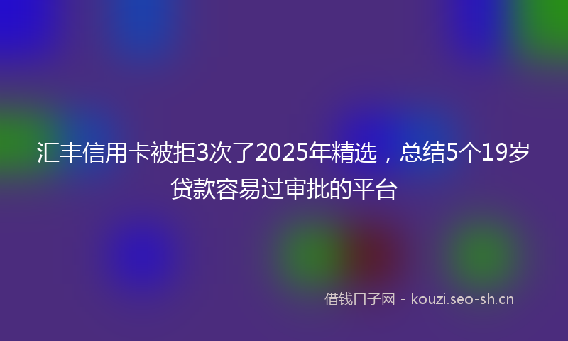 汇丰信用卡被拒3次了2025年精选，总结5个19岁贷款容易过审批的平台