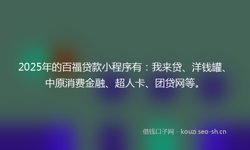 2025年的百福贷款小程序有：我来贷、洋钱罐、中原消费金融、超人卡、团贷网等。