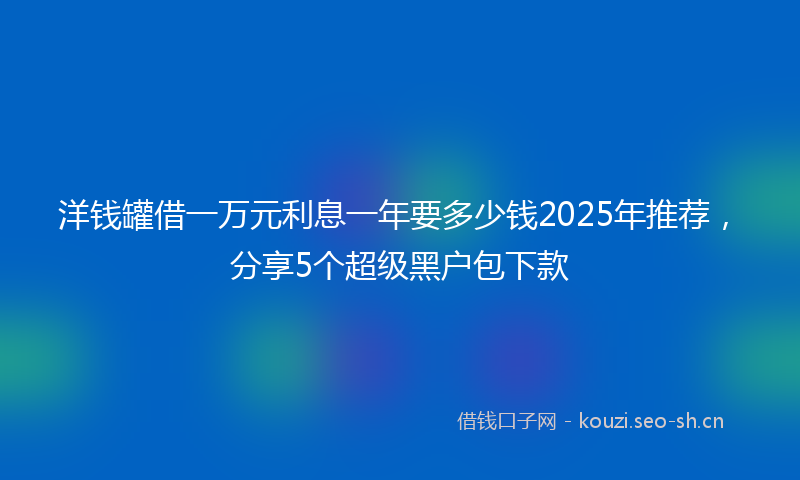 洋钱罐借一万元利息一年要多少钱2025年推荐，分享5个超级黑户包下款