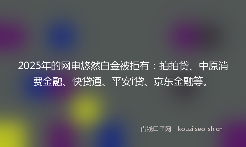 2025年的网申悠然白金被拒有：拍拍贷、中原消费金融、快贷通、平安i贷、京东金融等。