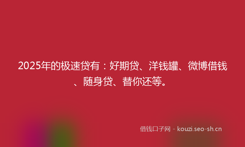 2025年的极速贷有：好期贷、洋钱罐、微博借钱、随身贷、替你还等。
