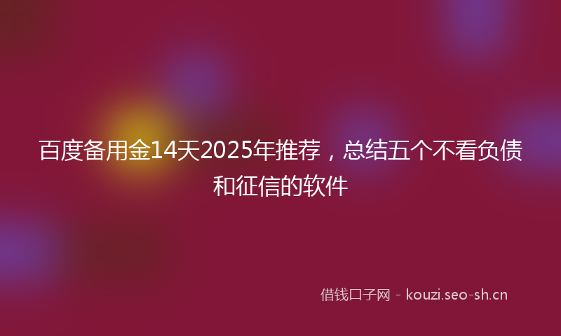 百度备用金14天2025年推荐，总结五个不看负债和征信的软件