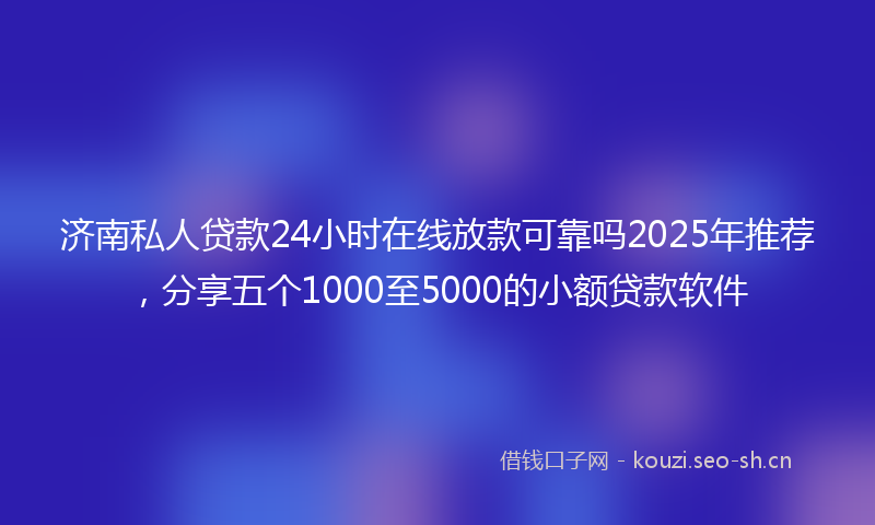 济南私人贷款24小时在线放款可靠吗2025年推荐，分享五个1000至5000的小额贷款软件