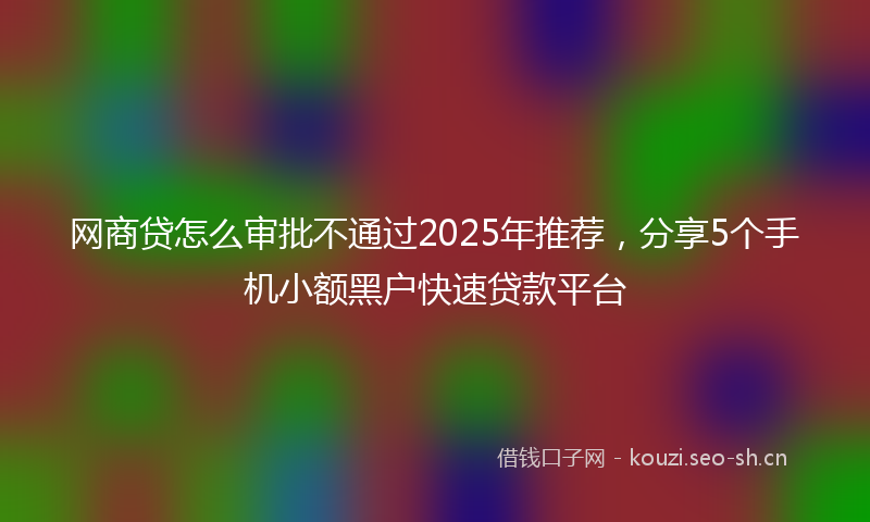 网商贷怎么审批不通过2025年推荐，分享5个手机小额黑户快速贷款平台