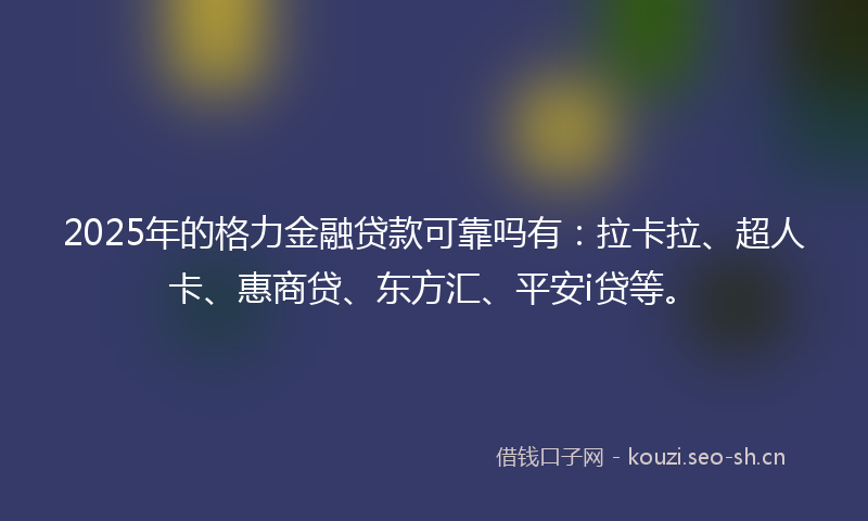 2025年的格力金融贷款可靠吗有：拉卡拉、超人卡、惠商贷、东方汇、平安i贷等。
