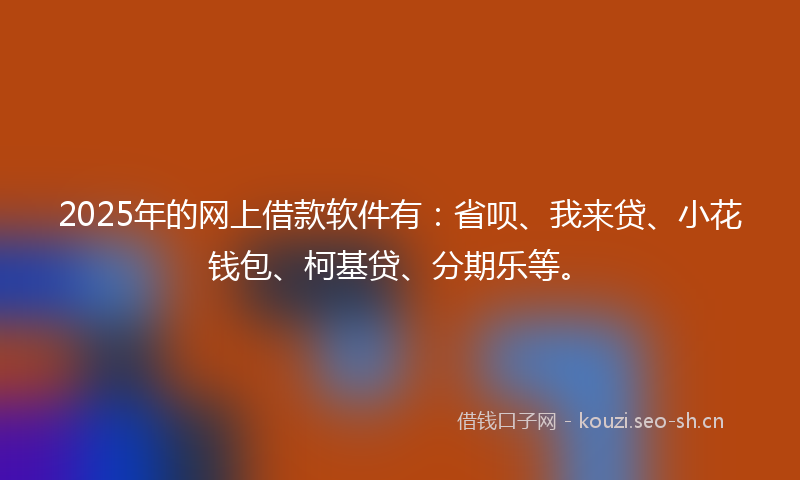 2025年的网上借款软件有：省呗、我来贷、小花钱包、柯基贷、分期乐等。