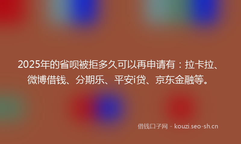 2025年的省呗被拒多久可以再申请有：拉卡拉、微博借钱、分期乐、平安i贷、京东金融等。