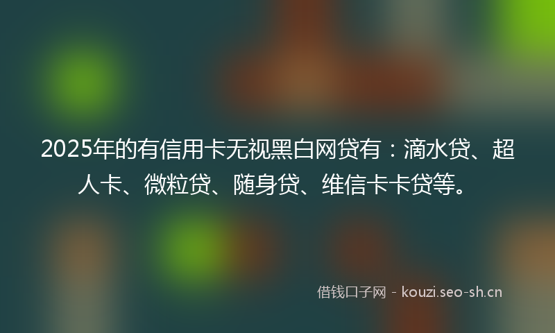 2025年的有信用卡无视黑白网贷有：滴水贷、超人卡、微粒贷、随身贷、维信卡卡贷等。
