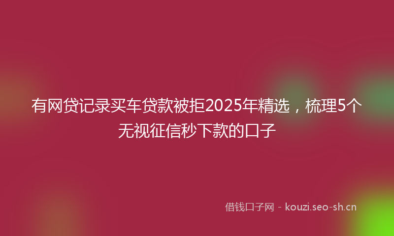 有网贷记录买车贷款被拒2025年精选，梳理5个无视征信秒下款的口子