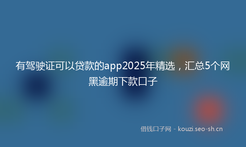 有驾驶证可以贷款的app2025年精选，汇总5个网黑逾期下款口子