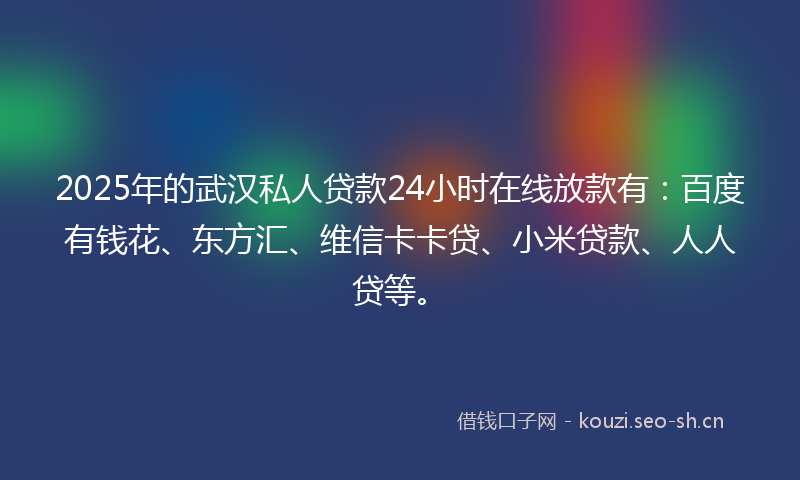2025年的武汉私人贷款24小时在线放款有：百度有钱花、东方汇、维信卡卡贷、小米贷款、人人贷等。