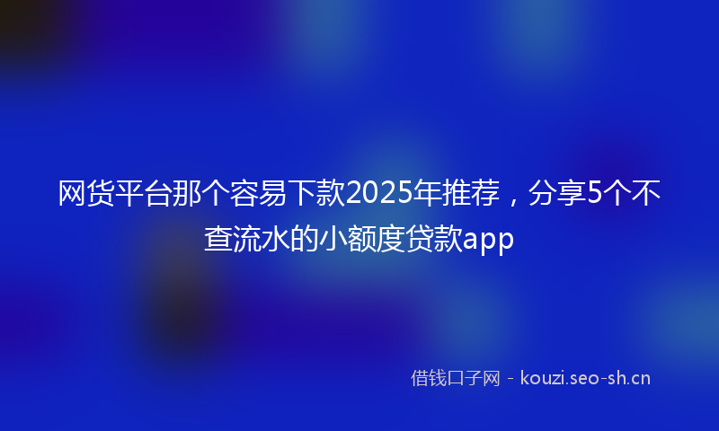 网货平台那个容易下款2025年推荐，分享5个不查流水的小额度贷款app