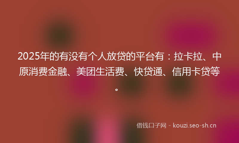 2025年的有没有个人放贷的平台有：拉卡拉、中原消费金融、美团生活费、快贷通、信用卡贷等。