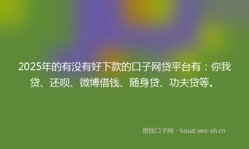 2025年的有没有好下款的口子网贷平台有：你我贷、还呗、微博借钱、随身贷、功夫贷等。