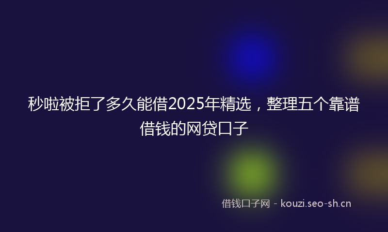 秒啦被拒了多久能借2025年精选，整理五个靠谱借钱的网贷口子
