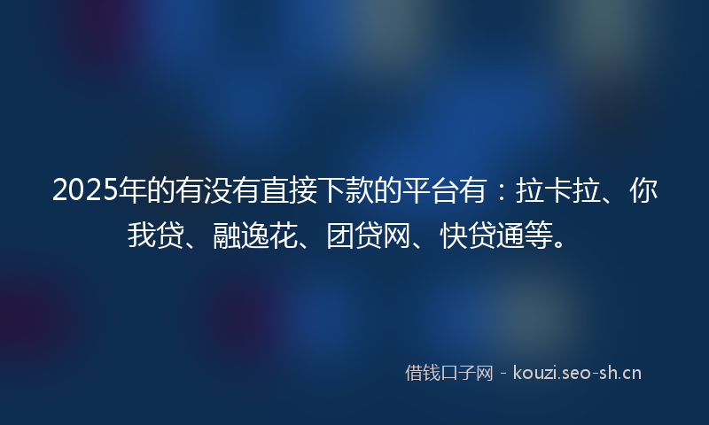 2025年的有没有直接下款的平台有：拉卡拉、你我贷、融逸花、团贷网、快贷通等。