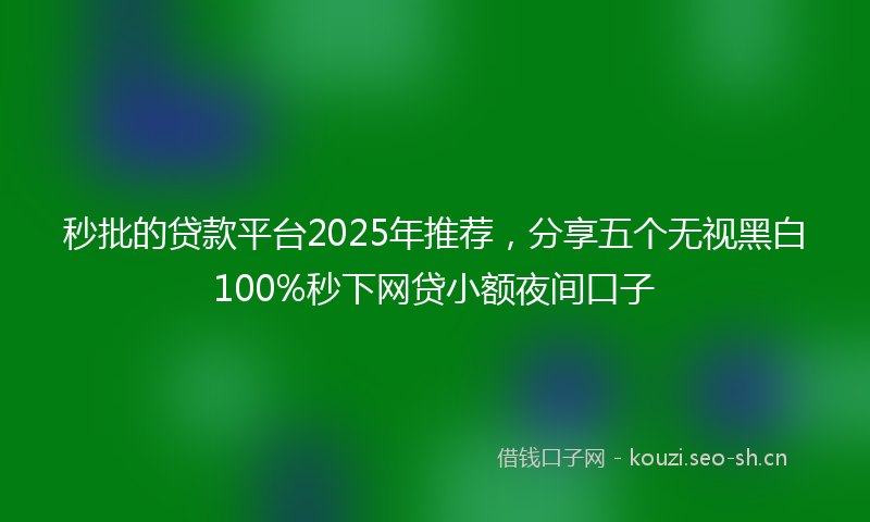 秒批的贷款平台2025年推荐，分享五个无视黑白100%秒下网贷小额夜间口子