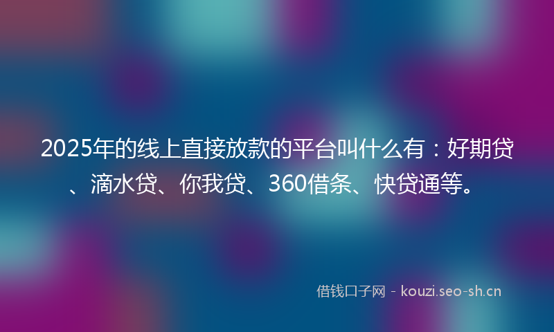 2025年的线上直接放款的平台叫什么有：好期贷、滴水贷、你我贷、360借条、快贷通等。