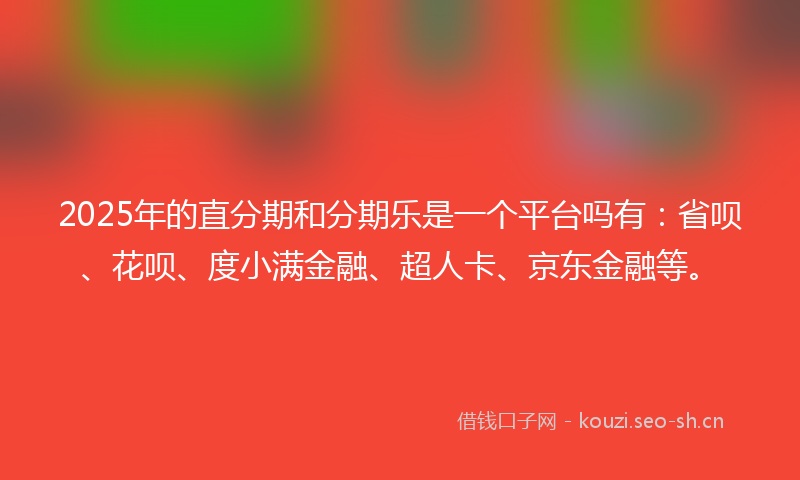 2025年的直分期和分期乐是一个平台吗有：省呗、花呗、度小满金融、超人卡、京东金融等。