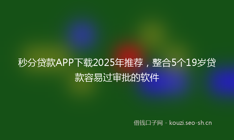 秒分贷款APP下载2025年推荐，整合5个19岁贷款容易过审批的软件
