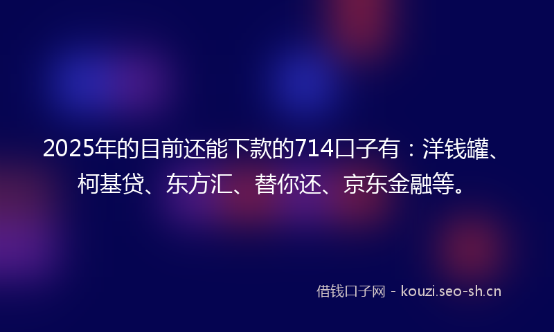 2025年的目前还能下款的714口子有：洋钱罐、柯基贷、东方汇、替你还、京东金融等。