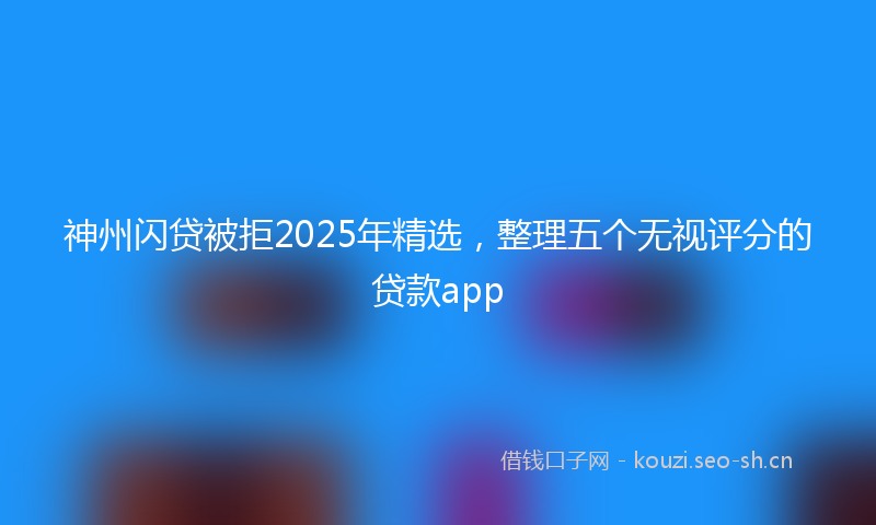 神州闪贷被拒2025年精选，整理五个无视评分的贷款app