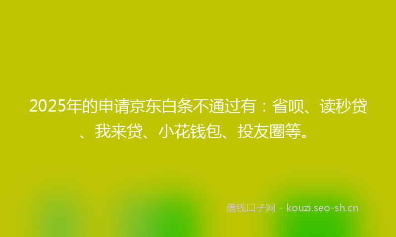 2025年的申请京东白条不通过有：省呗、读秒贷、我来贷、小花钱包、投友圈等。
