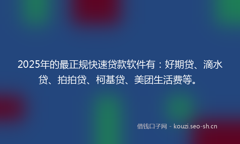 2025年的最正规快速贷款软件有：好期贷、滴水贷、拍拍贷、柯基贷、美团生活费等。