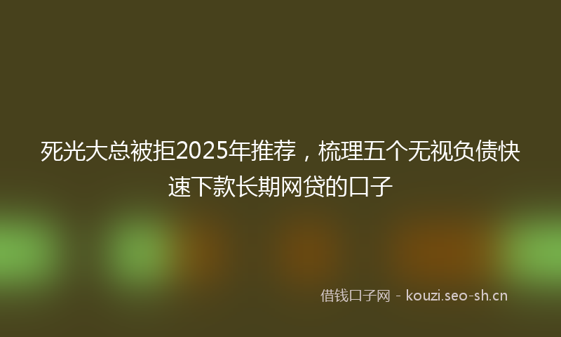 死光大总被拒2025年推荐，梳理五个无视负债快速下款长期网贷的口子