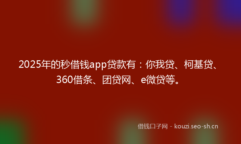 2025年的秒借钱app贷款有：你我贷、柯基贷、360借条、团贷网、e微贷等。